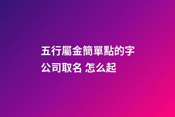 五行屬金簡單點的字公司取名 怎么起-第1張-公司起名-玄機派